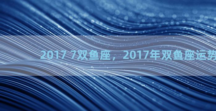 2017 7双鱼座，2017年双鱼座运势完整版